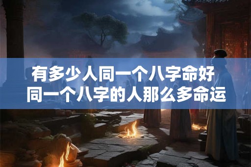 有多少人同一个八字命好 同一个八字的人那么多命运都一样吗