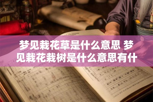 梦见栽花草是什么意思 梦见栽花栽树是什么意思有什么预兆