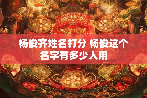 杨俊齐姓名打分 杨俊这个名字有多少人用