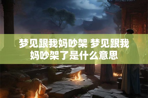 梦见跟我妈吵架 梦见跟我妈吵架了是什么意思