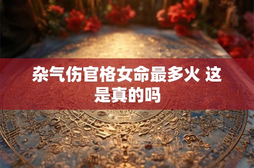 杂气伤官格女命最多火 这是真的吗 杂气伤官格女命最多火 这是真的吗