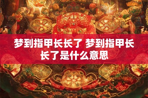 梦到指甲长长了 梦到指甲长长了是什么意思