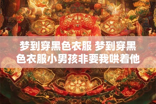 梦到穿黑色衣服 梦到穿黑色衣服小男孩非要我哄着他睡觉