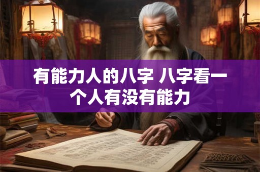 详细阅读:有能力人的八字 八字看一个人有没有能力 有能力人的八字 八字看一个人有没有能力