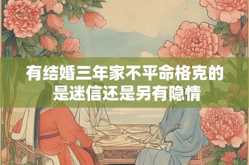 有结婚三年家不平命格克的 是迷信还是另有隐情