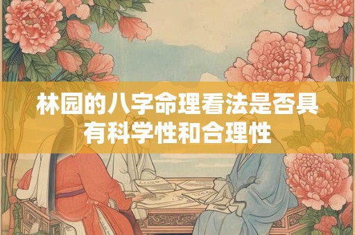 林园的八字命理看法是否具有科学性和合理性