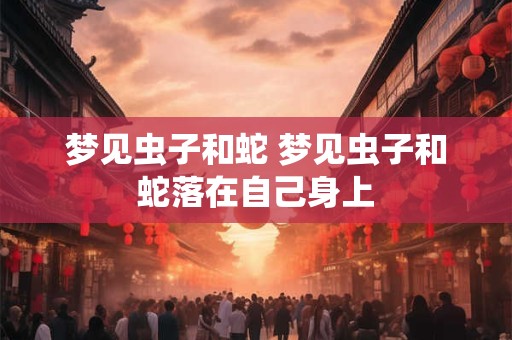 梦见虫子和蛇 梦见虫子和蛇落在自己身上