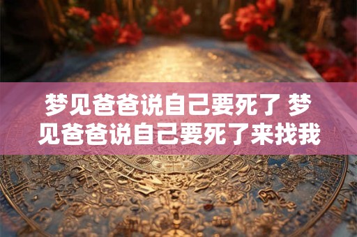 梦见爸爸说自己要死了 梦见爸爸说自己要死了来找我是什么意思