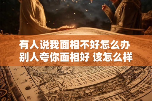 有人说我面相不好怎么办 别人夸你面相好 该怎么样礼貌的回复