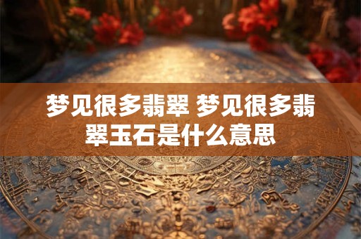 梦见很多翡翠 梦见很多翡翠玉石是什么意思