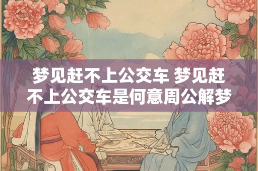 梦见赶不上公交车 梦见赶不上公交车是何意周公解梦网 梦见赶不上公交车 梦见赶不上公交车是何意周公解梦网