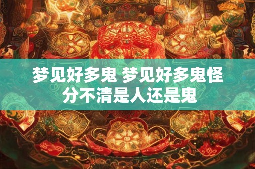 梦见好多鬼 梦见好多鬼怪 分不清是人还是鬼