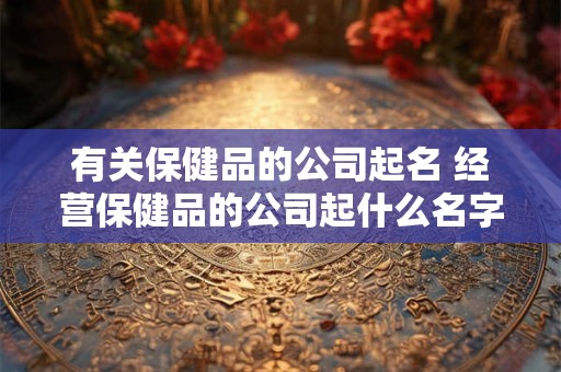 有关保健品的公司起名 经营保健品的公司起什么名字