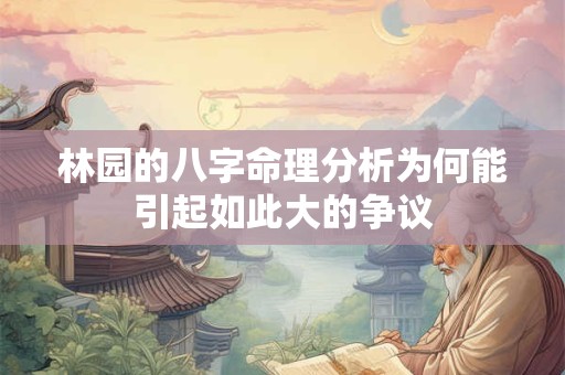 林园的八字命理分析为何能引起如此大的争议 林园的八字命理分析为何能引起如此大的争议