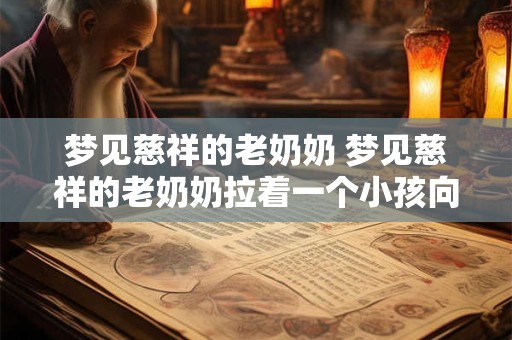 梦见慈祥的老奶奶 梦见慈祥的老奶奶拉着一个小孩向我招手