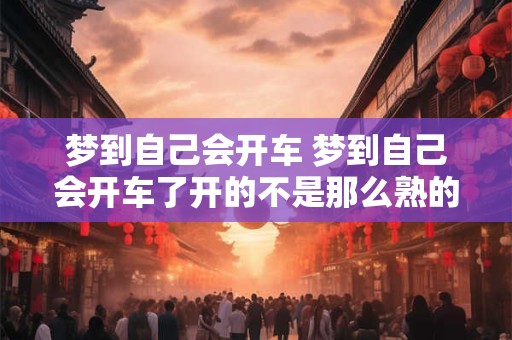 梦到自己会开车 梦到自己会开车了开的不是那么熟的