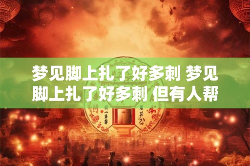 梦见脚上扎了好多刺 梦见脚上扎了好多刺 但有人帮你拔了