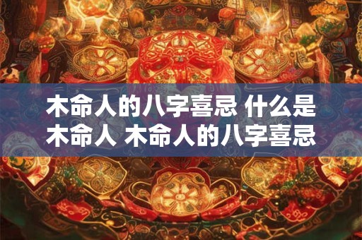 木命人的八字喜忌 什么是木命人 木命人的八字喜忌