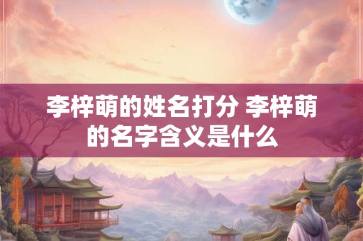 李梓萌的姓名打分 李梓萌的名字含义是什么