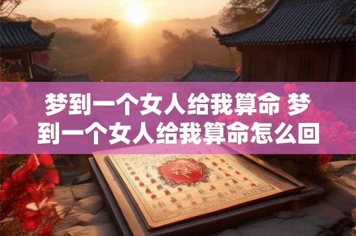 梦到一个女人给我算命 梦到一个女人给我算命怎么回事