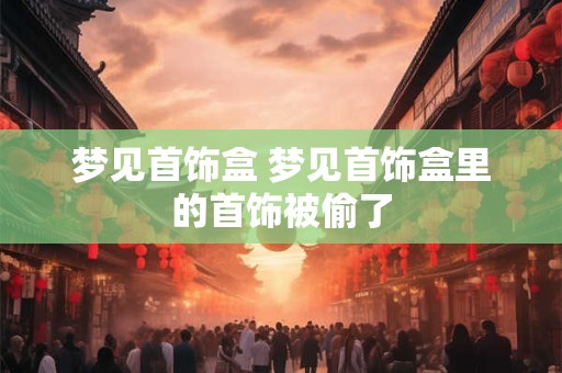 梦见首饰盒 梦见首饰盒里的首饰被偷了