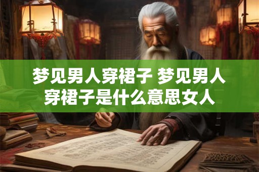 梦见男人穿裙子 梦见男人穿裙子是什么意思女人