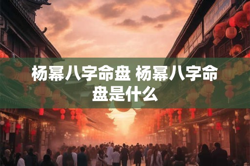 杨幂八字命盘 杨幂八字命盘是什么