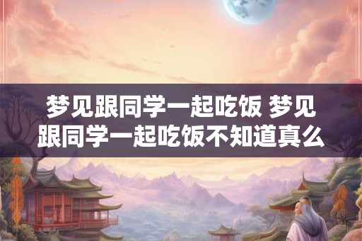 梦见跟同学一起吃饭 梦见跟同学一起吃饭不知道真么了打起来我们拼命的跑