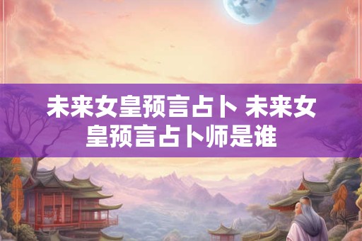 未来女皇预言占卜 未来女皇预言占卜师是谁