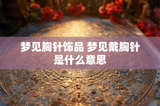 梦见胸针饰品 梦见戴胸针是什么意思