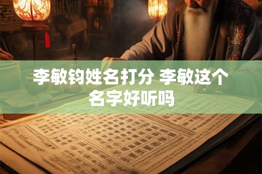 李敏钧姓名打分 李敏这个名字好听吗