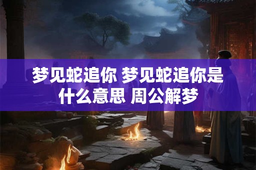 梦见蛇追你 梦见蛇追你是什么意思 周公解梦