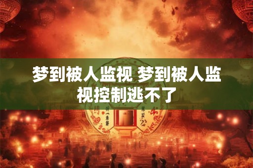 梦到被人监视 梦到被人监视控制逃不了