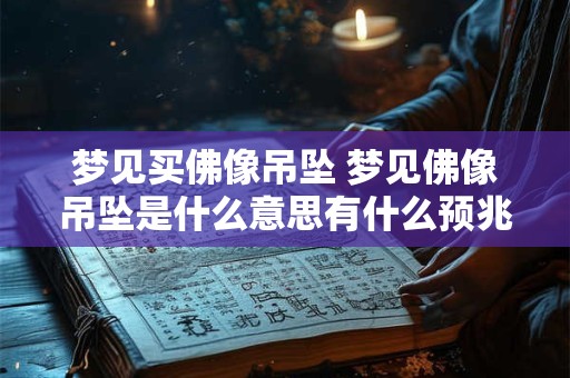 梦见买佛像吊坠 梦见佛像吊坠是什么意思有什么预兆