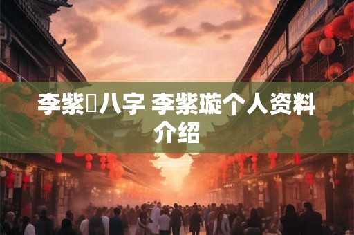 李紫玥八字 李紫璇个人资料介绍