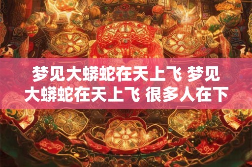 梦见大蟒蛇在天上飞 梦见大蟒蛇在天上飞 很多人在下面许愿什么意思