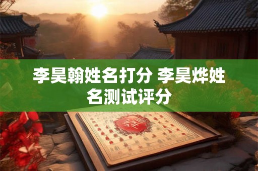 李昊翰姓名打分 李昊烨姓名测试评分 李昊翰姓名打分 李昊烨姓名测试评分
