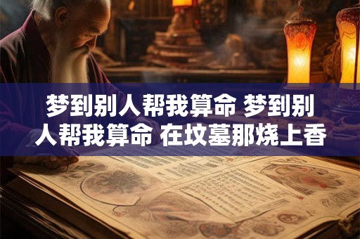 梦到别人帮我算命 梦到别人帮我算命 在坟墓那烧上香了