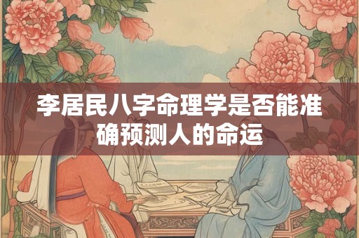李居民八字命理学是否能准确预测人的命运