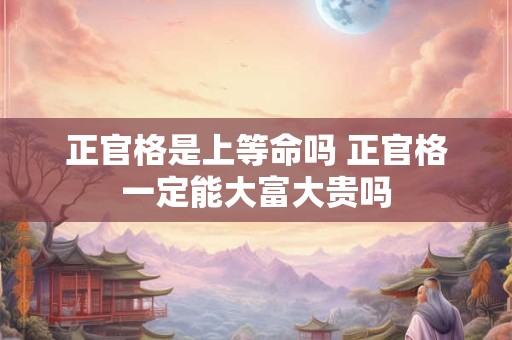 正官格是上等命吗 正官格一定能大富大贵吗 正官格是上等命吗 正官格一定能大富大贵吗
