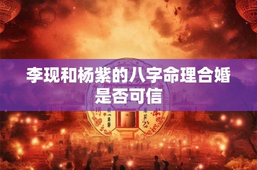 李现和杨紫的八字命理合婚是否可信