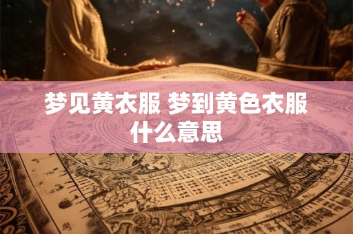梦见黄衣服 梦到黄色衣服什么意思