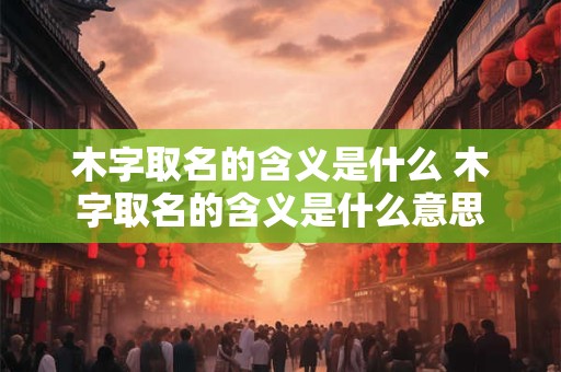 木字取名的含义是什么 木字取名的含义是什么意思