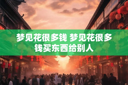 梦见花很多钱 梦见花很多钱买东西给别人