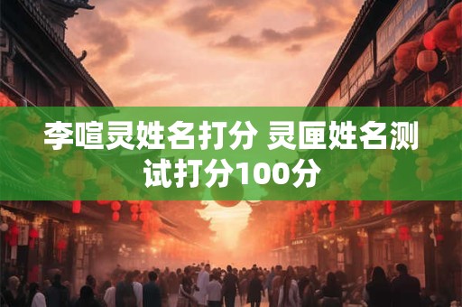 李喧灵姓名打分 灵匣姓名测试打分100分