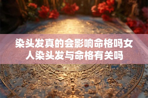 染头发真的会影响命格吗女人染头发与命格有关吗