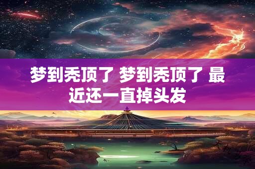 梦到秃顶了 梦到秃顶了 最近还一直掉头发