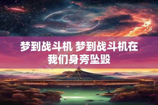 梦到战斗机 梦到战斗机在我们身旁坠毁