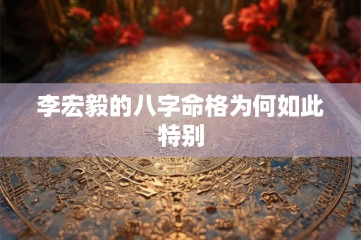 李宏毅的八字命格为何如此特别