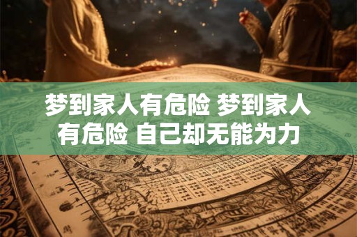 详细阅读:梦到家人有危险 梦到家人有危险 自己却无能为力 梦到家人有危险 梦到家人有危险 自己却无能为力